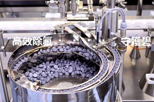 “高效除氟，守護碧水藍天——廢水中氟離子處理新篇章”